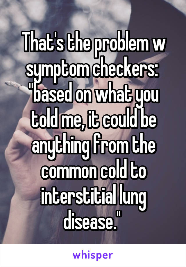 That's the problem w symptom checkers: 
"based on what you told me, it could be anything from the common cold to interstitial lung disease." 