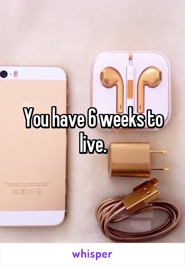 You have 6 weeks to live.