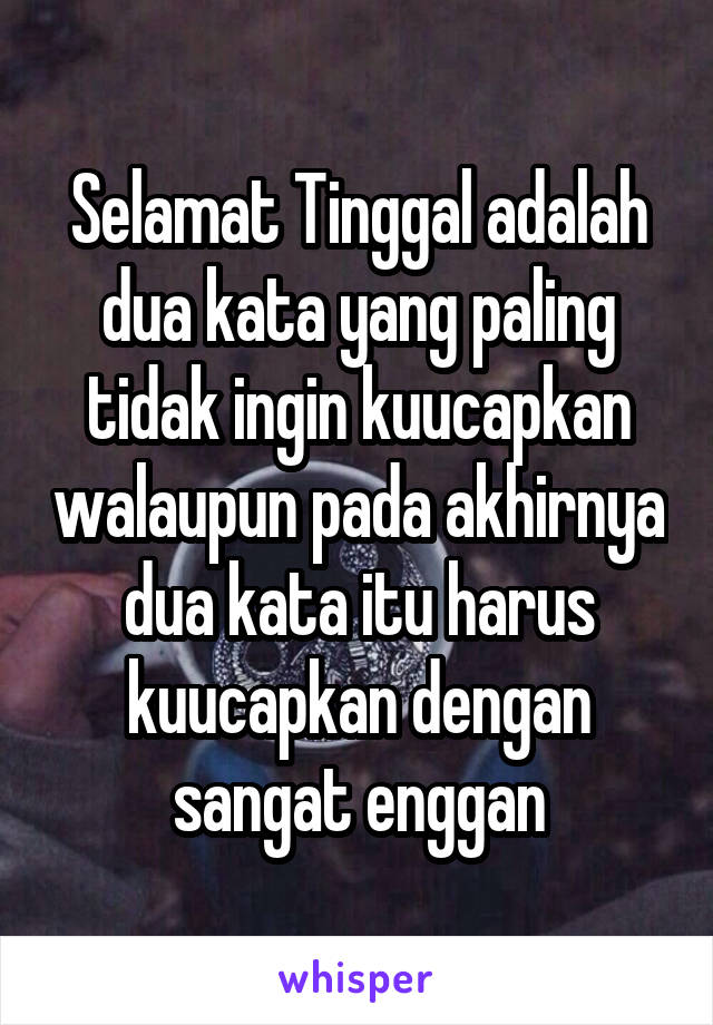 Selamat Tinggal adalah dua kata yang paling tidak ingin kuucapkan walaupun pada akhirnya dua kata itu harus kuucapkan dengan sangat enggan