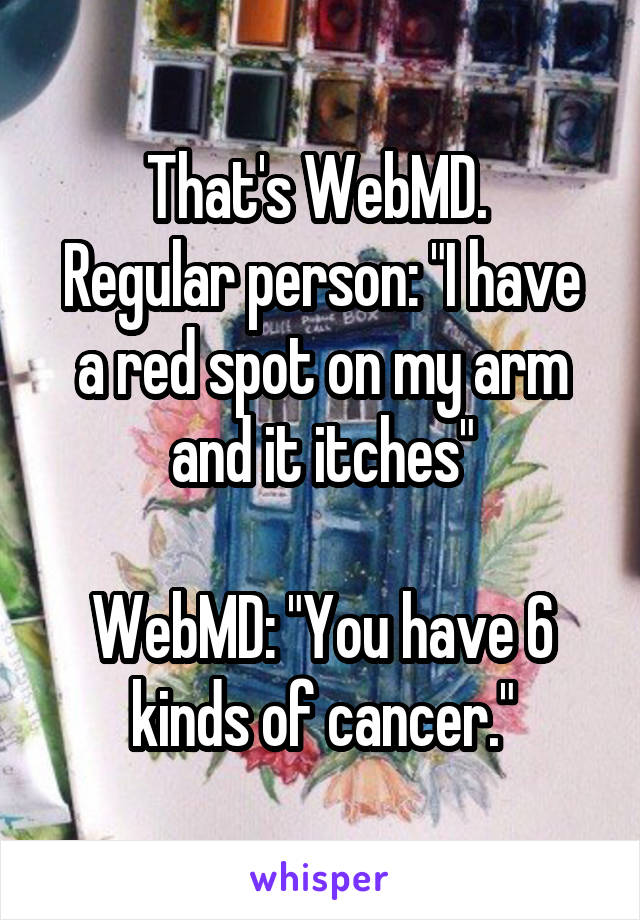 That's WebMD. 
Regular person: "I have a red spot on my arm and it itches"

WebMD: "You have 6 kinds of cancer."