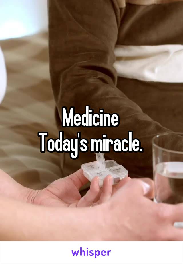 Medicine 
Today's miracle. 