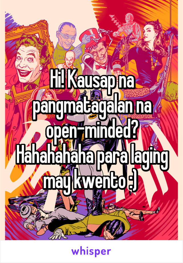 Hi! Kausap na pangmatagalan na open-minded? Hahahahaha para laging may kwento :) 