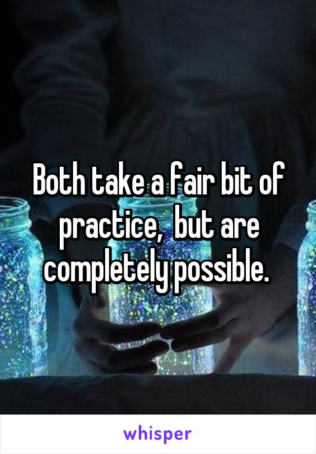 Both take a fair bit of practice,  but are completely possible. 