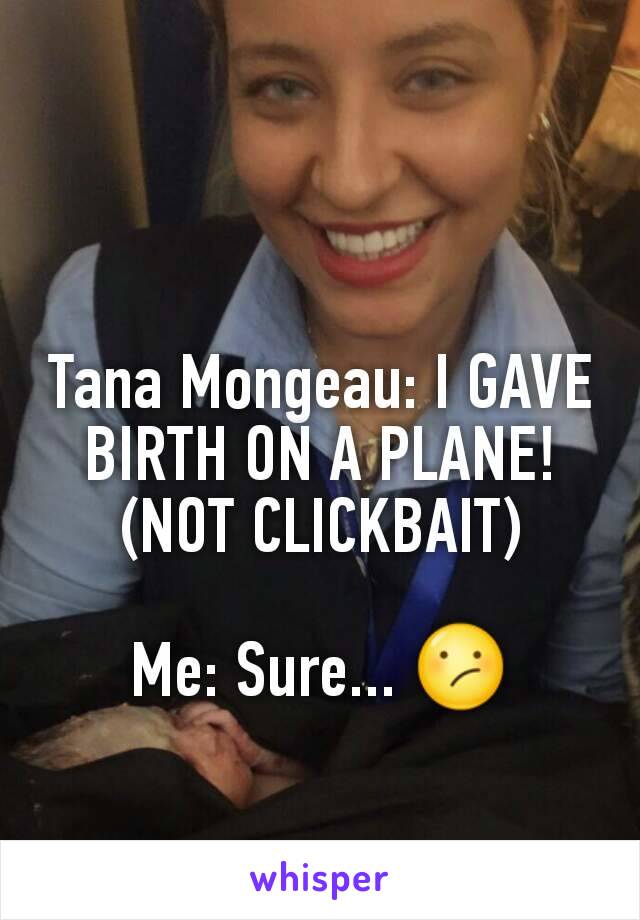 Tana Mongeau: I GAVE BIRTH ON A PLANE! (NOT CLICKBAIT)

Me: Sure... 😕