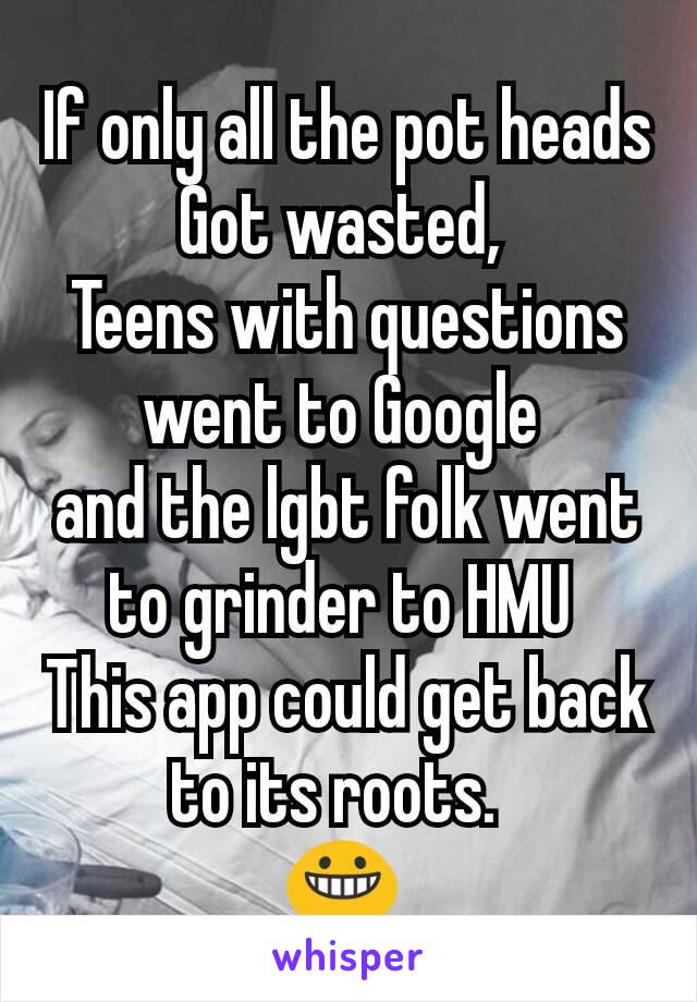 If only all the pot heads
Got wasted, 
Teens with questions went to Google 
and the lgbt folk went to grinder to HMU 
This app could get back to its roots.  
😀 