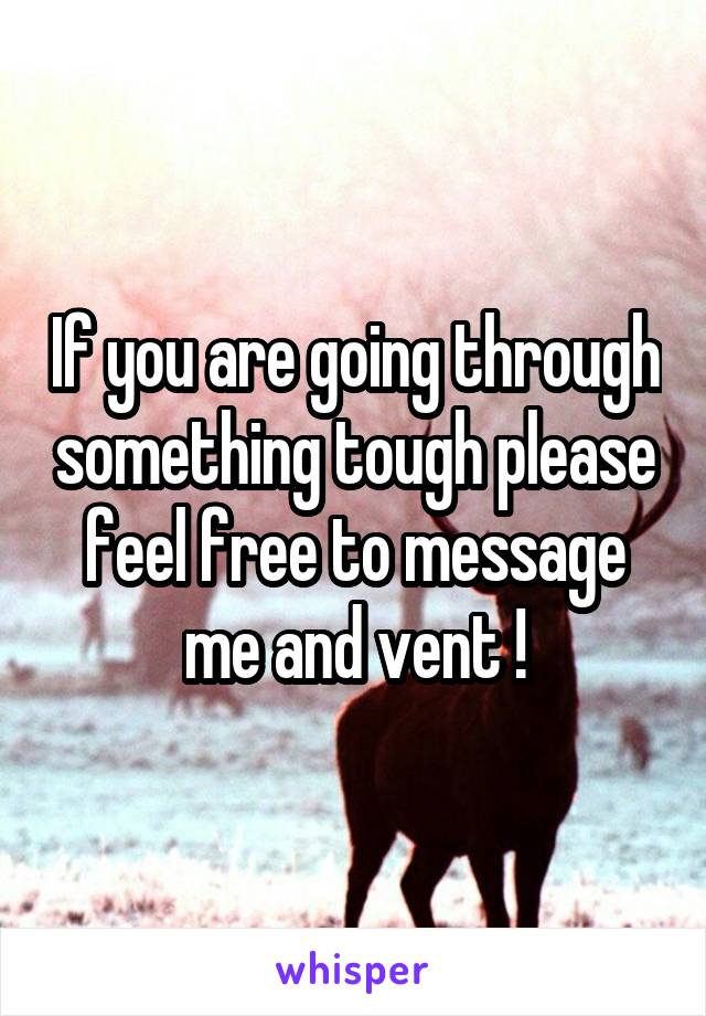 If you are going through something tough please feel free to message me and vent !