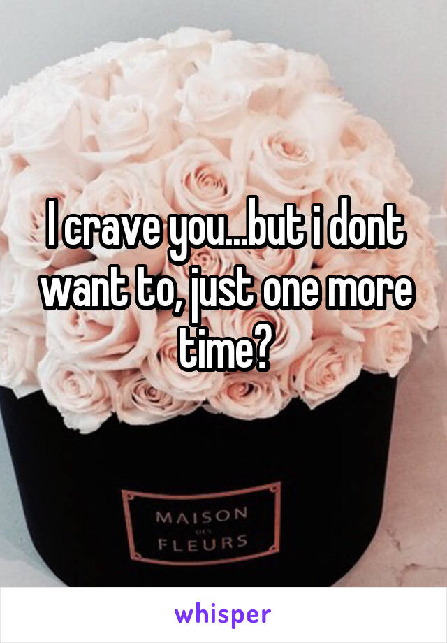 I crave you...but i dont want to, just one more time?
