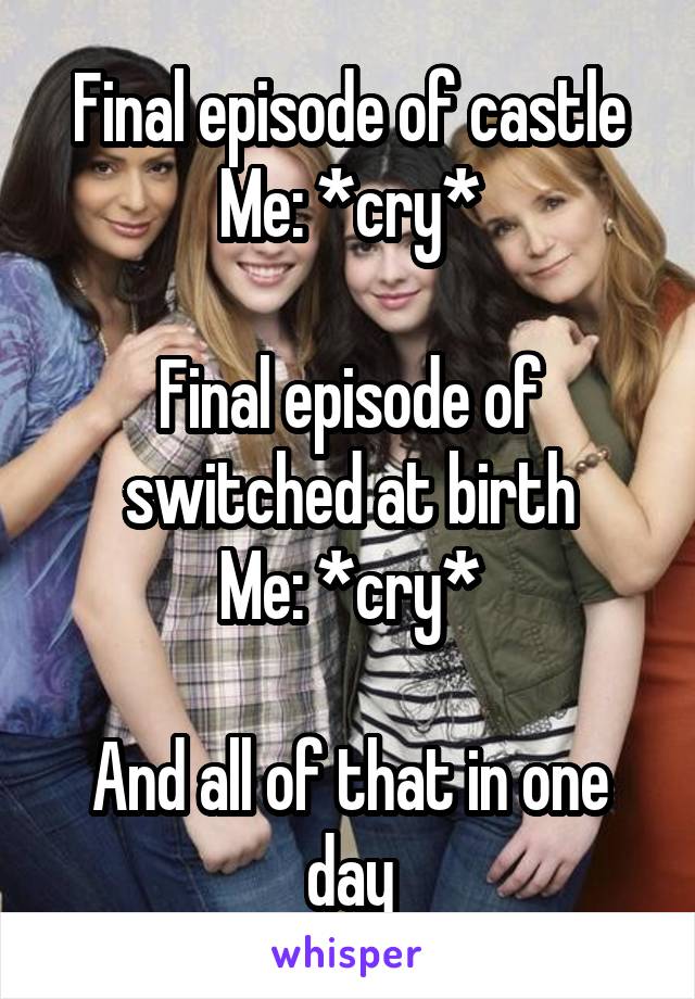 Final episode of castle
Me: *cry*

Final episode of switched at birth
Me: *cry*

And all of that in one day