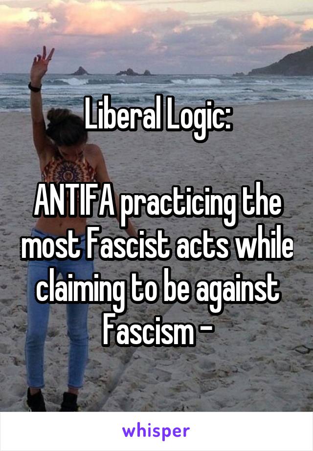 Liberal Logic:

ANTIFA practicing the most Fascist acts while claiming to be against Fascism -