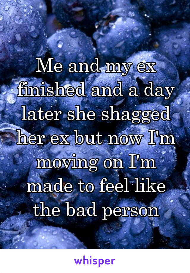 Me and my ex finished and a day later she shagged her ex but now I'm moving on I'm made to feel like the bad person