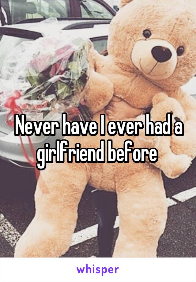 Never have I ever had a girlfriend before 