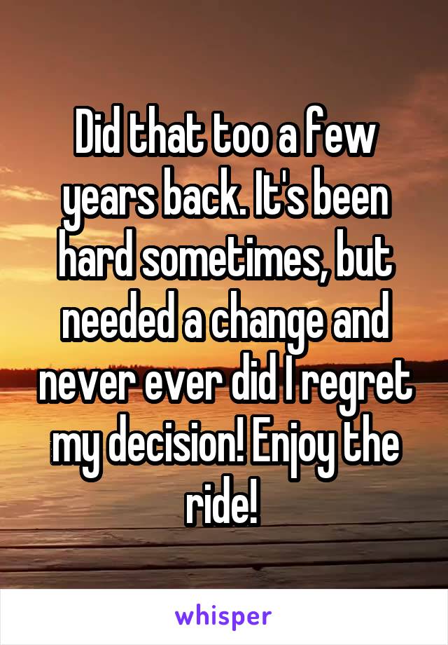 Did that too a few years back. It's been hard sometimes, but needed a change and never ever did I regret my decision! Enjoy the ride! 