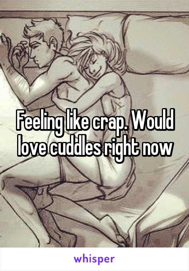 Feeling like crap. Would love cuddles right now