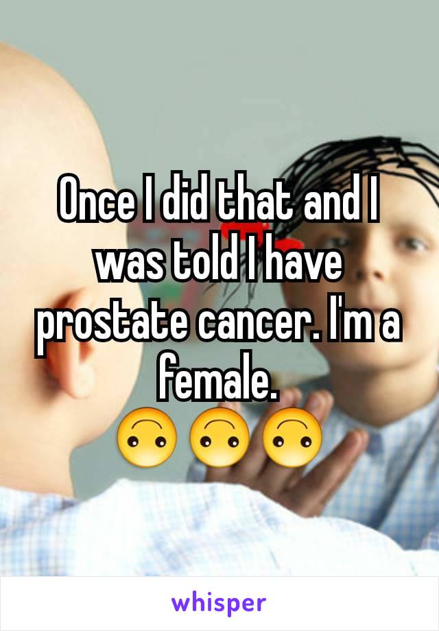 Once I did that and I was told I have prostate cancer. I'm a female.
🙃🙃🙃