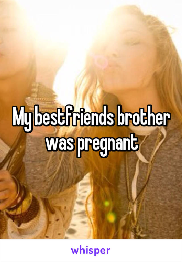 My bestfriends brother was pregnant