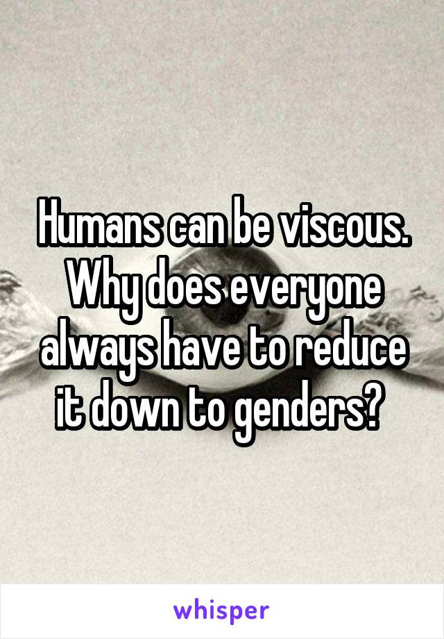 Humans can be viscous. Why does everyone always have to reduce it down to genders? 