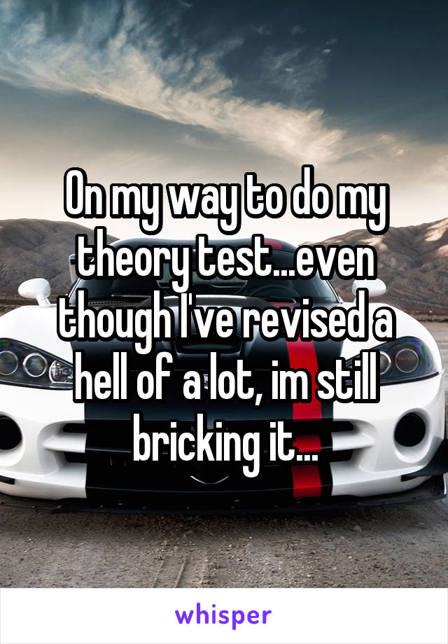 On my way to do my theory test...even though I've revised a hell of a lot, im still bricking it...