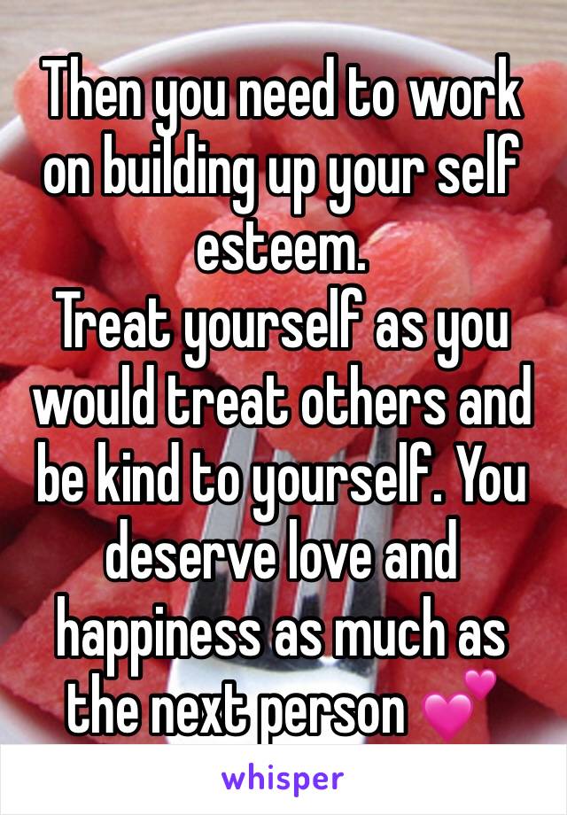 Then you need to work on building up your self esteem. 
Treat yourself as you would treat others and be kind to yourself. You deserve love and happiness as much as the next person 💕