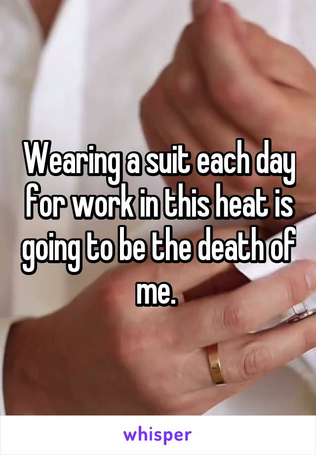 Wearing a suit each day for work in this heat is going to be the death of me. 