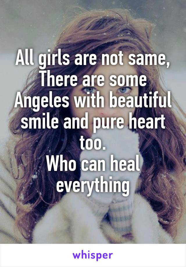 All girls are not same,
There are some Angeles with beautiful smile and pure heart too.
Who can heal everything
