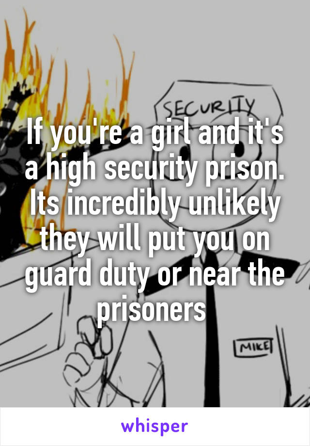 If you're a girl and it's a high security prison. Its incredibly unlikely they will put you on guard duty or near the prisoners 