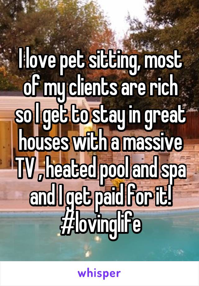 I love pet sitting, most of my clients are rich so I get to stay in great houses with a massive TV , heated pool and spa and I get paid for it!
#lovinglife