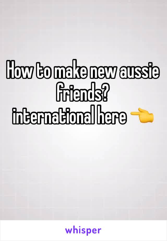 How to make new aussie friends? 
international here 👈