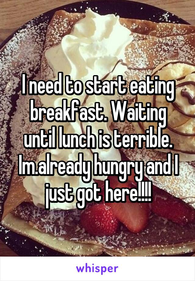 I need to start eating breakfast. Waiting until lunch is terrible. Im.already hungry and I just got here!!!!