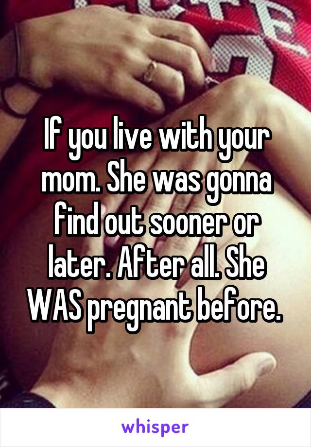 If you live with your mom. She was gonna find out sooner or later. After all. She WAS pregnant before. 