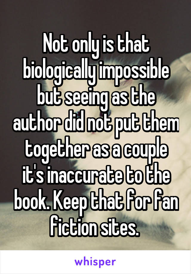 Not only is that biologically impossible but seeing as the author did not put them together as a couple it's inaccurate to the book. Keep that for fan fiction sites. 