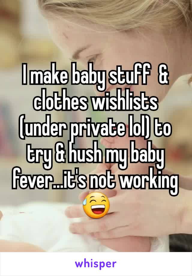 I make baby stuff  & clothes wishlists (under private lol) to try & hush my baby fever...it's not working 😅