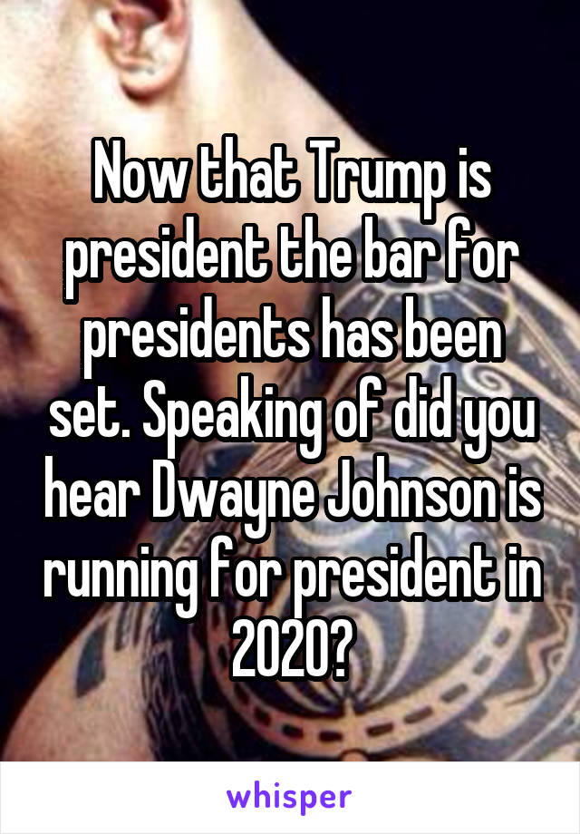 Now that Trump is president the bar for presidents has been set. Speaking of did you hear Dwayne Johnson is running for president in 2020?