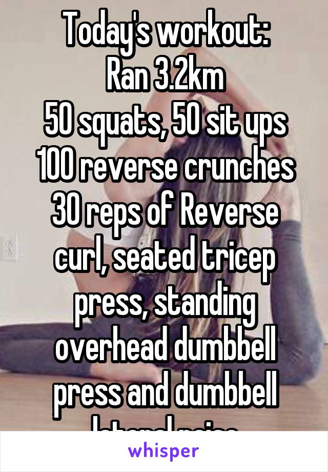 Today's workout:
Ran 3.2km
50 squats, 50 sit ups
100 reverse crunches
30 reps of Reverse curl, seated tricep press, standing overhead dumbbell press and dumbbell lateral raise