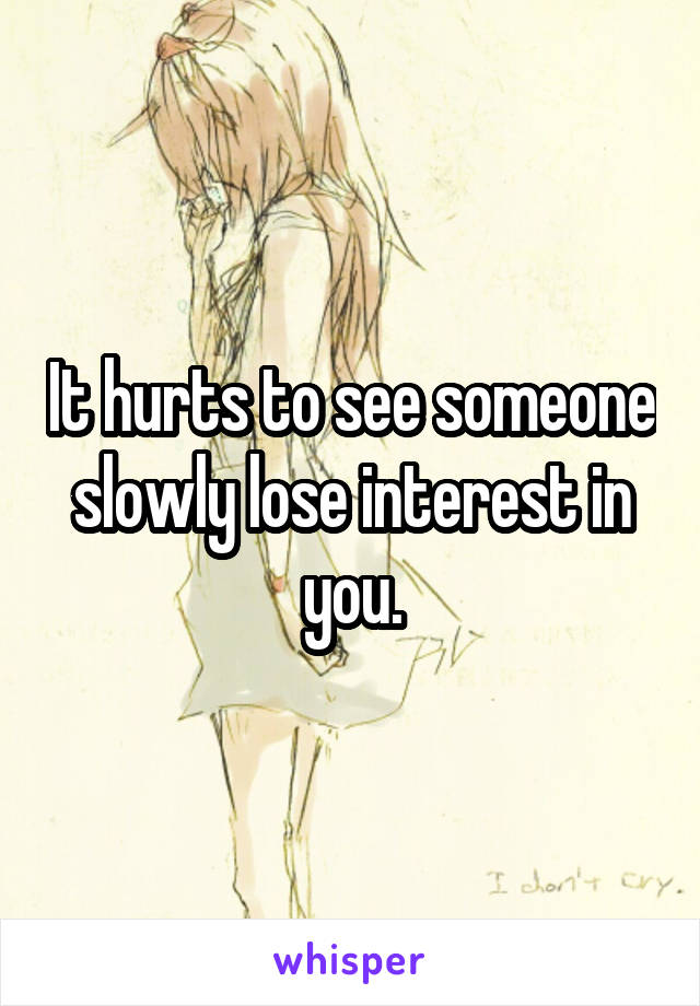 It hurts to see someone slowly lose interest in you.