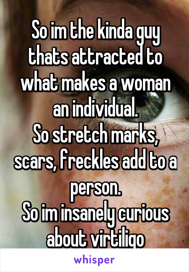 So im the kinda guy thats attracted to what makes a woman an individual.
So stretch marks, scars, freckles add to a person.
So im insanely curious about virtiligo