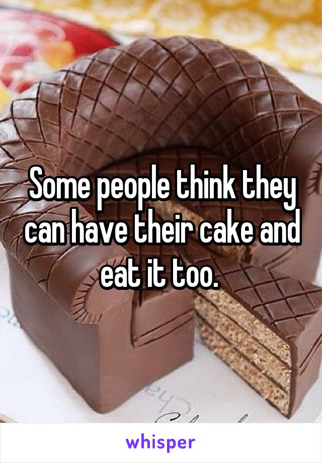 Some people think they can have their cake and eat it too. 