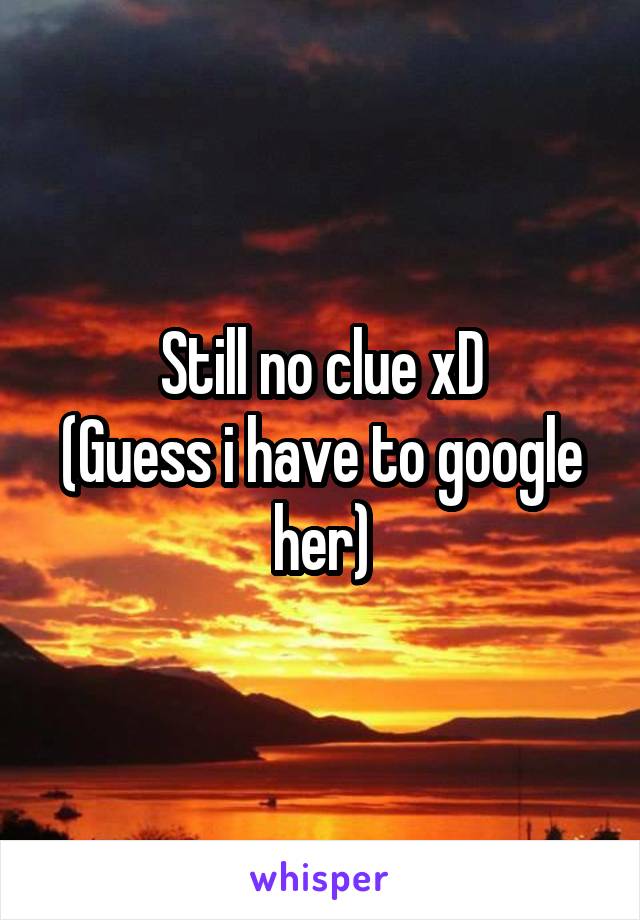 Still no clue xD
(Guess i have to google her)