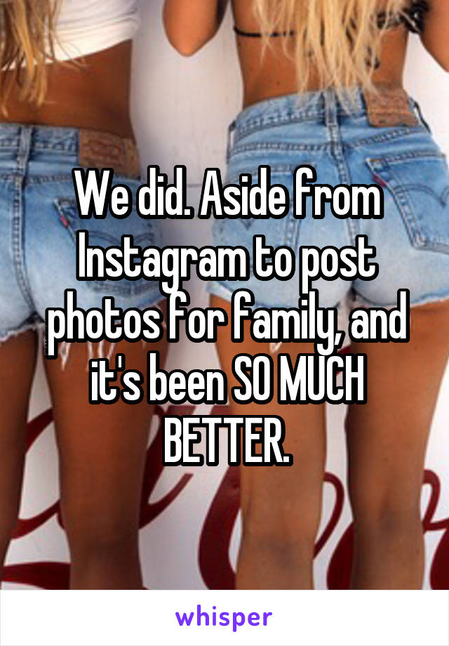 We did. Aside from Instagram to post photos for family, and it's been SO MUCH BETTER.