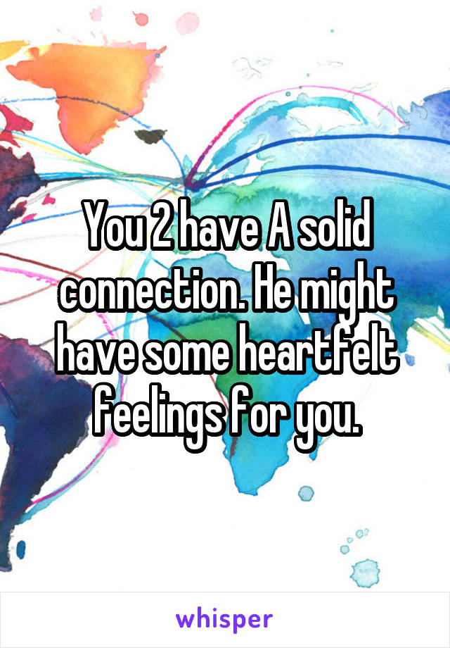 You 2 have A solid connection. He might have some heartfelt feelings for you.