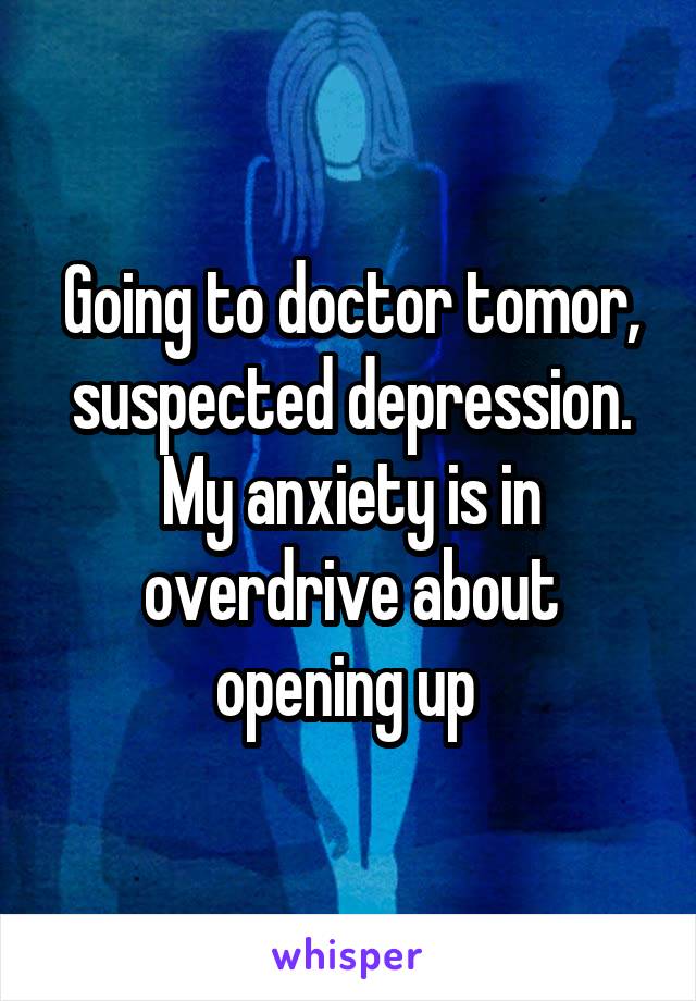 Going to doctor tomor, suspected depression.
My anxiety is in overdrive about opening up 