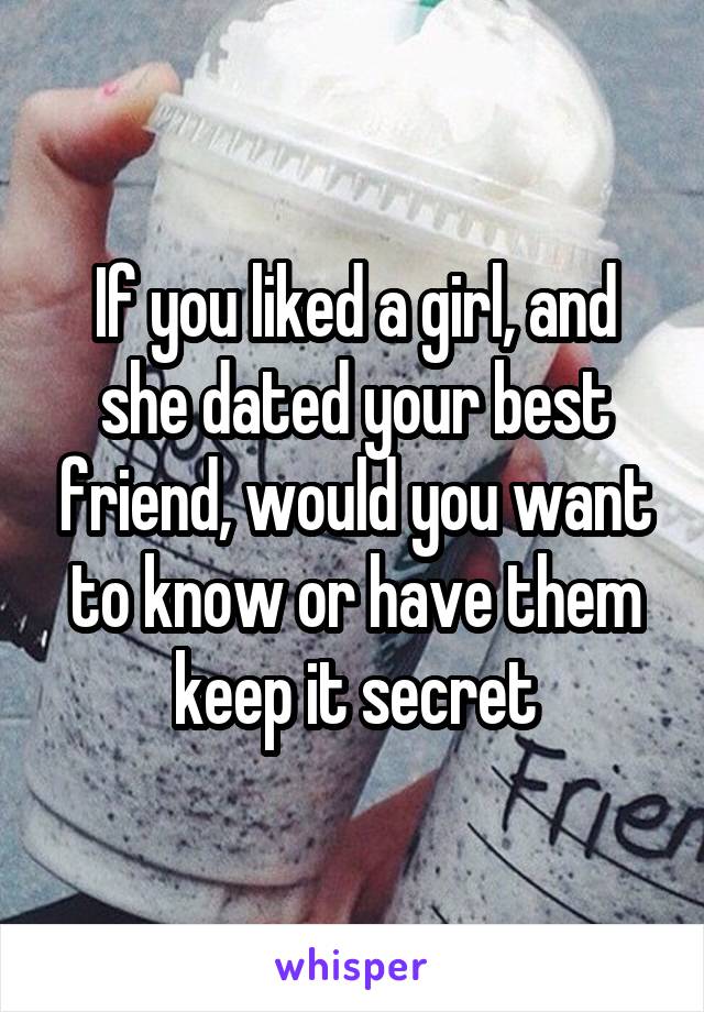 If you liked a girl, and she dated your best friend, would you want to know or have them keep it secret