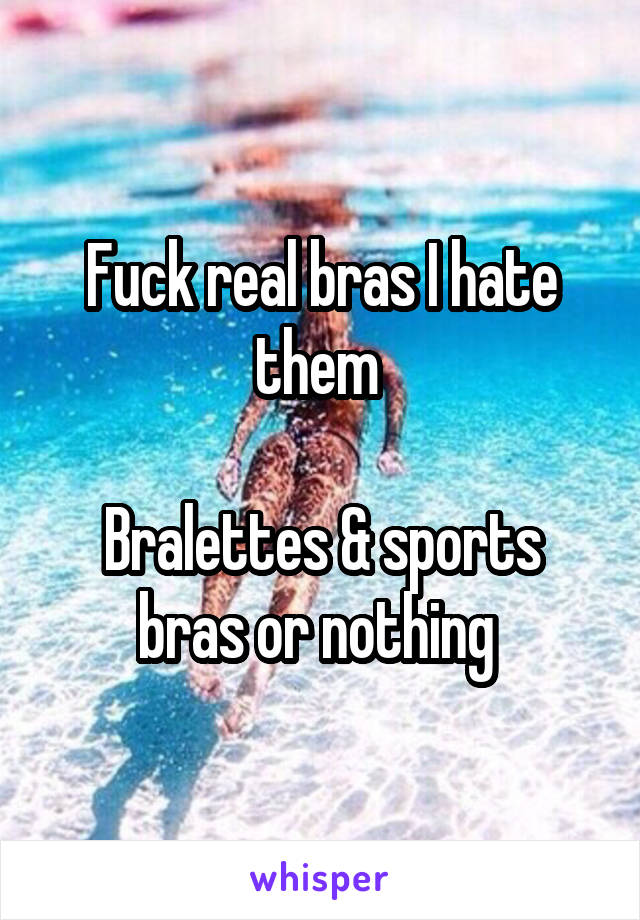 Fuck real bras I hate them 

Bralettes & sports bras or nothing 