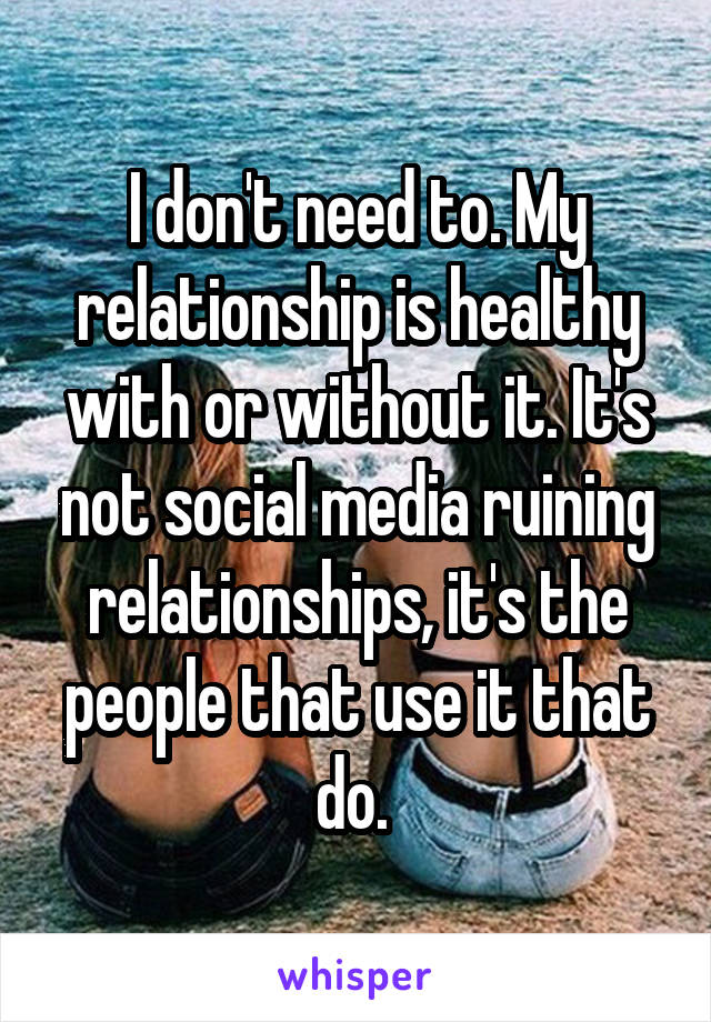 I don't need to. My relationship is healthy with or without it. It's not social media ruining relationships, it's the people that use it that do. 