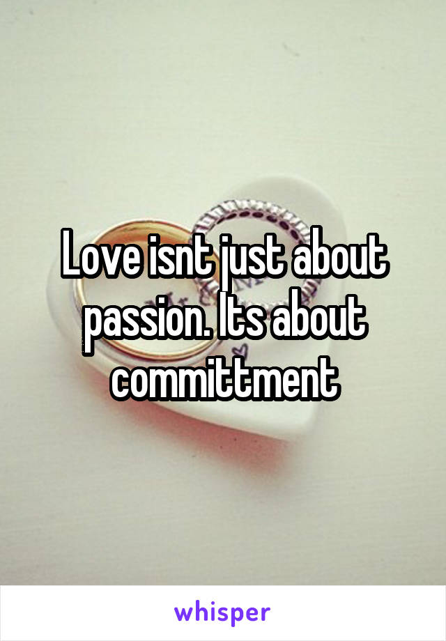 Love isnt just about passion. Its about committment