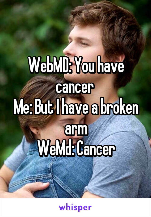 WebMD: You have cancer 
Me: But I have a broken arm
WeMd: Cancer