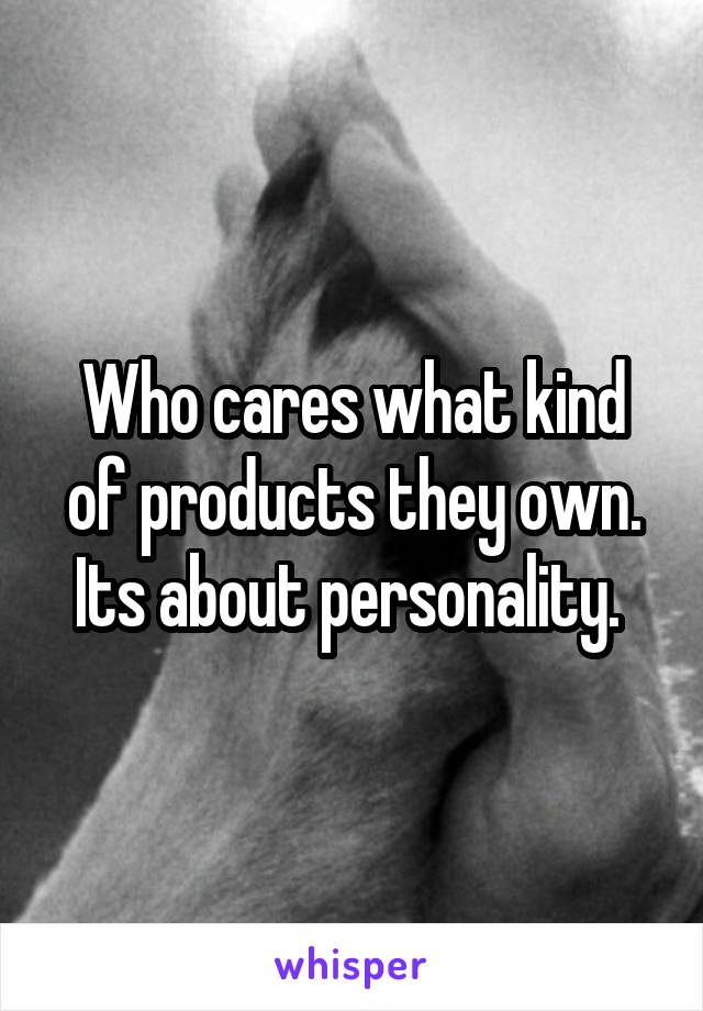 Who cares what kind of products they own. Its about personality. 