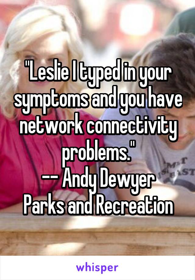 "Leslie I typed in your symptoms and you have network connectivity problems."
-- Andy Dewyer
Parks and Recreation