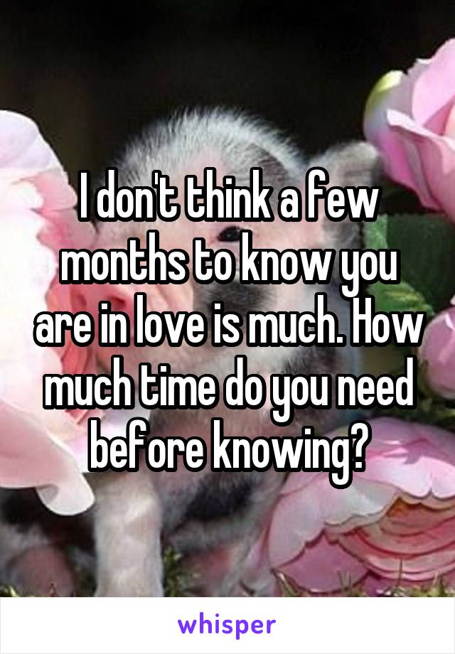 I don't think a few months to know you are in love is much. How much time do you need before knowing?