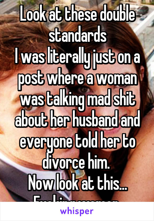 Look at these double standards
I was literally just on a post where a woman was talking mad shit about her husband and everyone told her to divorce him. 
Now look at this...
Fucking women 