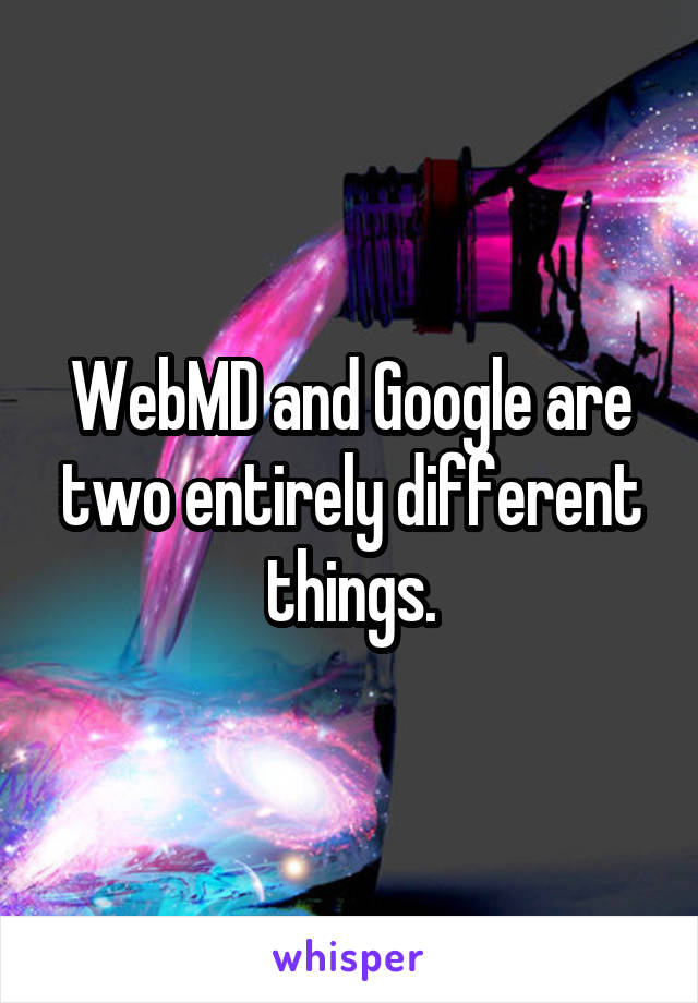 WebMD and Google are two entirely different things.